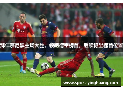 拜仁慕尼黑主场大胜，领跑德甲榜首，继续稳坐榜首位置