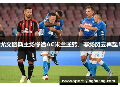 尤文图斯主场惨遭AC米兰逆转，赛场风云再起！