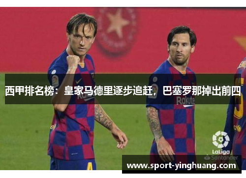 西甲排名榜：皇家马德里逐步追赶，巴塞罗那掉出前四