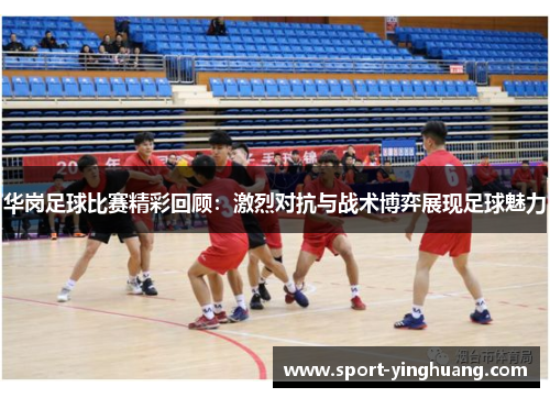 华岗足球比赛精彩回顾：激烈对抗与战术博弈展现足球魅力
