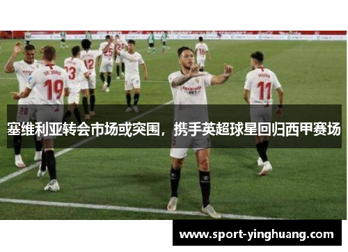 塞维利亚转会市场或突围，携手英超球星回归西甲赛场