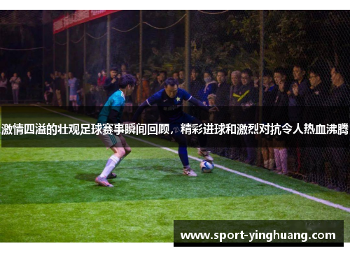 激情四溢的壮观足球赛事瞬间回顾，精彩进球和激烈对抗令人热血沸腾