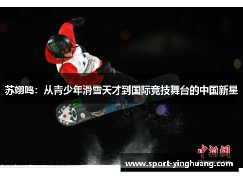 苏翊鸣：从青少年滑雪天才到国际竞技舞台的中国新星