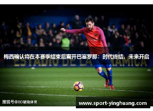 梅西确认将在本赛季结束后离开巴塞罗那：时代终结，未来开启