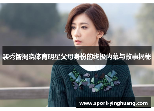 裴秀智揭晓体育明星父母身份的终极内幕与故事揭秘