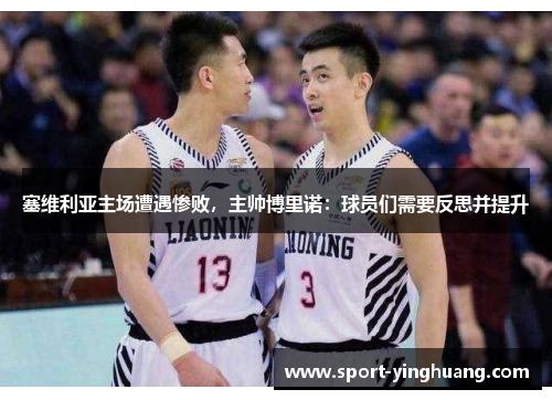塞维利亚主场遭遇惨败，主帅博里诺：球员们需要反思并提升