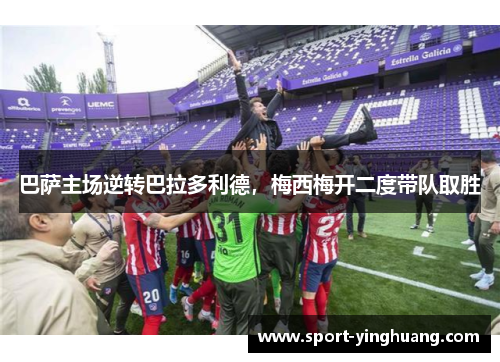 巴萨主场逆转巴拉多利德，梅西梅开二度带队取胜