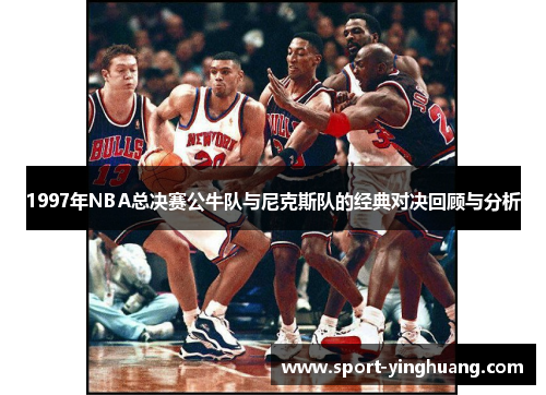 1997年NBA总决赛公牛队与尼克斯队的经典对决回顾与分析