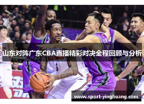山东对阵广东CBA直播精彩对决全程回顾与分析