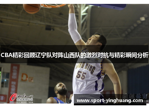 CBA精彩回顾辽宁队对阵山西队的激烈对抗与精彩瞬间分析