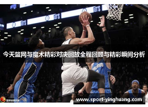 今天篮网与魔术精彩对决回放全程回顾与精彩瞬间分析