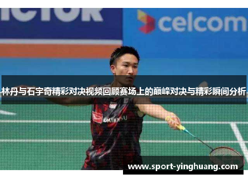 林丹与石宇奇精彩对决视频回顾赛场上的巅峰对决与精彩瞬间分析