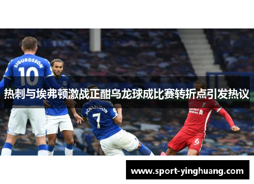 热刺与埃弗顿激战正酣乌龙球成比赛转折点引发热议