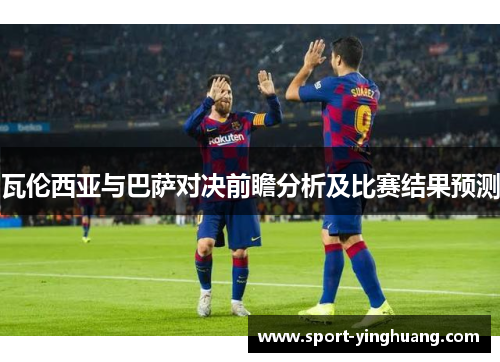 瓦伦西亚与巴萨对决前瞻分析及比赛结果预测