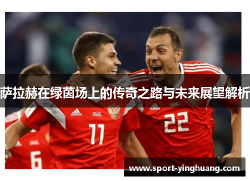 萨拉赫在绿茵场上的传奇之路与未来展望解析