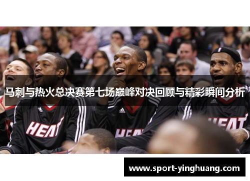 马刺与热火总决赛第七场巅峰对决回顾与精彩瞬间分析